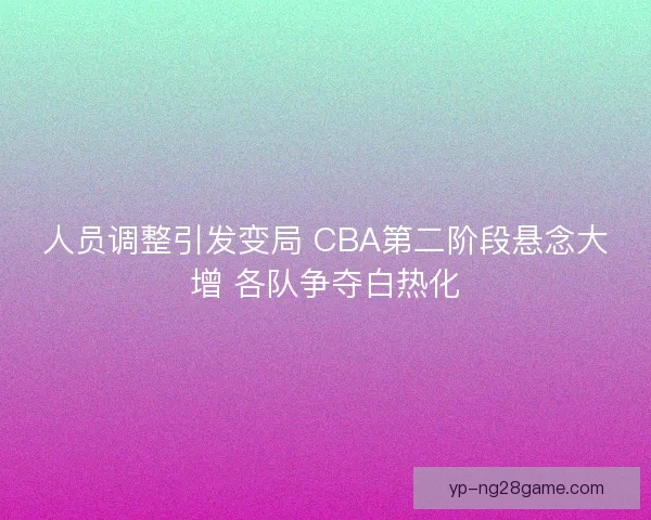 人员调整引发变局 CBA第二阶段悬念大增 各队争夺白热化